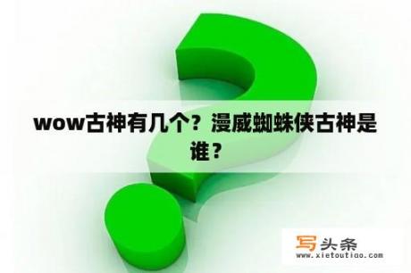 wow古神有几个？漫威蜘蛛侠古神是谁？