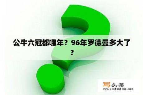 公牛六冠都哪年？96年罗德曼多大了？