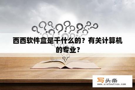 西西软件盒是干什么的？有关计算机的专业？