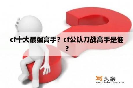 cf十大最强高手？cf公认刀战高手是谁？