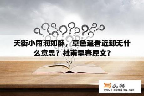 天街小雨润如酥，草色遥看近却无什么意思？杜甫早春原文？