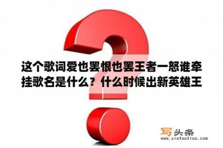 这个歌词爱也罢恨也罢王者一怒谁牵挂歌名是什么？什么时候出新英雄王者荣耀？