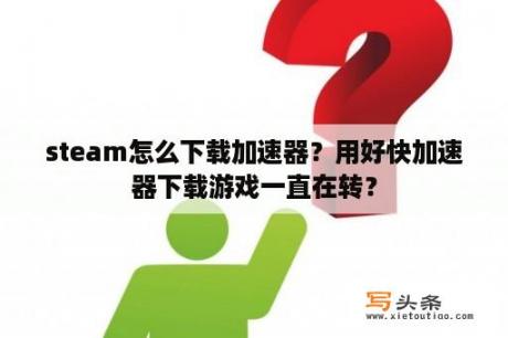 steam怎么下载加速器？用好快加速器下载游戏一直在转？