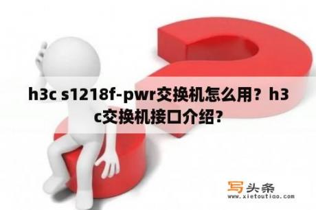 h3c s1218f-pwr交换机怎么用？h3c交换机接口介绍？