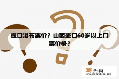 壶口瀑布票价？山西壶口60岁以上门票价格？