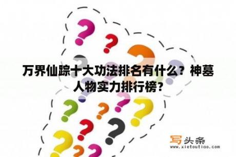 万界仙踪十大功法排名有什么？神墓人物实力排行榜？