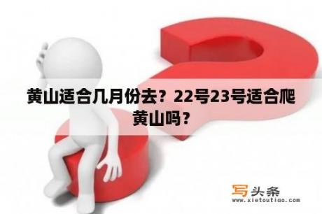 黄山适合几月份去？22号23号适合爬黄山吗？