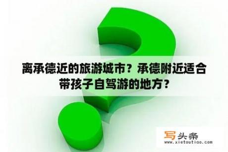 离承德近的旅游城市？承德附近适合带孩子自驾游的地方？