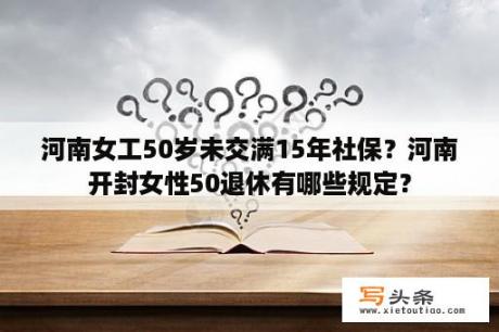 河南女工50岁未交满15年社保？河南开封女性50退休有哪些规定？