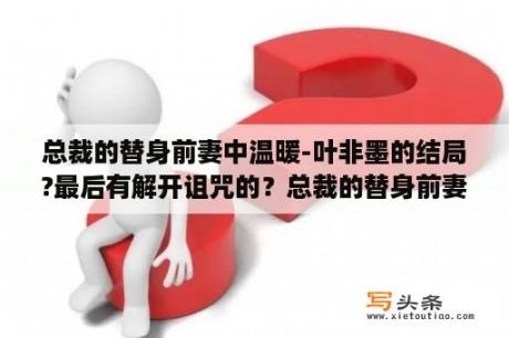 总裁的替身前妻中温暖-叶非墨的结局?最后有解开诅咒的？总裁的替身前妻温暖叶非墨