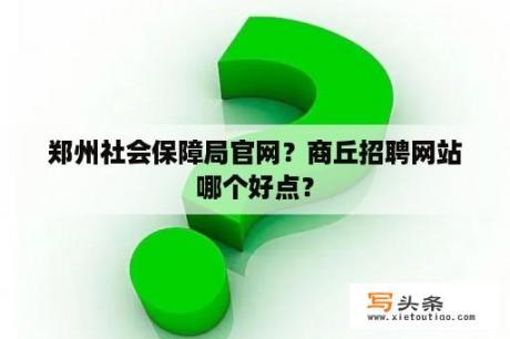 郑州社会保障局官网？商丘招聘网站哪个好点？