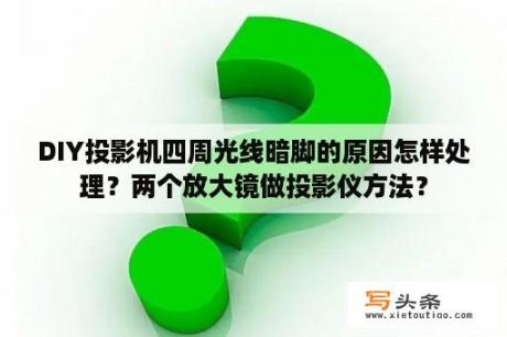 DIY投影机四周光线暗脚的原因怎样处理？两个放大镜做投影仪方法？