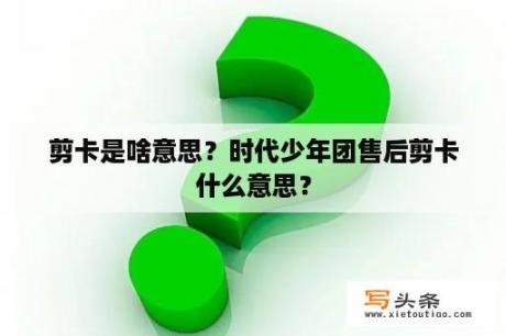 剪卡是啥意思？时代少年团售后剪卡什么意思？