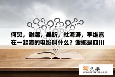 何炅，谢娜，吴昕，杜海涛，李维嘉在一起演的电影叫什么？谢娜是四川大学毕业的吗？