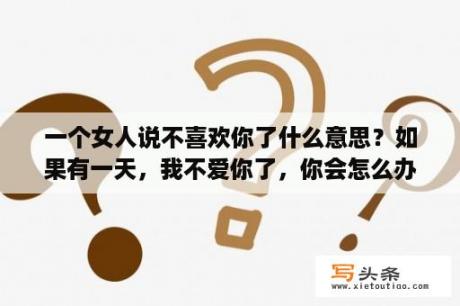 一个女人说不喜欢你了什么意思？如果有一天，我不爱你了，你会怎么办啊？