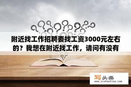 附近找工作招聘要找工资3000元左右的？我想在附近找工作，请问有没有什么招聘软件推荐啊？