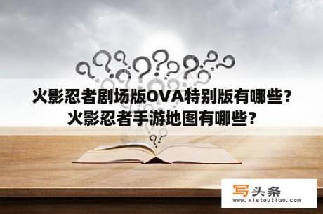 火影忍者剧场版OVA特别版有哪些？火影忍者手游地图有哪些？