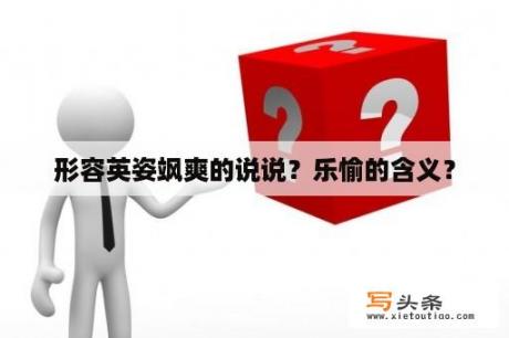 形容英姿飒爽的说说？乐愉的含义？