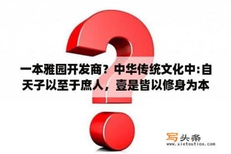 一本雅园开发商？中华传统文化中:自天子以至于庶人，壹是皆以修身为本，其本乱而末治者，否矣。意思是什么？