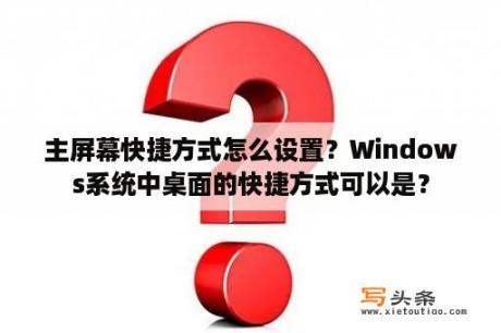 主屏幕快捷方式怎么设置？Windows系统中桌面的快捷方式可以是？