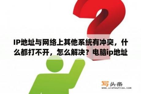 IP地址与网络上其他系统有冲突，什么都打不开，怎么解决？电脑ip地址与网络上其他系统有冲突怎么解决？