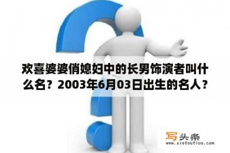 欢喜婆婆俏媳妇中的长男饰演者叫什么名？2003年6月03日出生的名人？