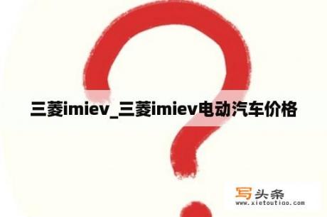 三菱imiev_三菱imiev电动汽车价格