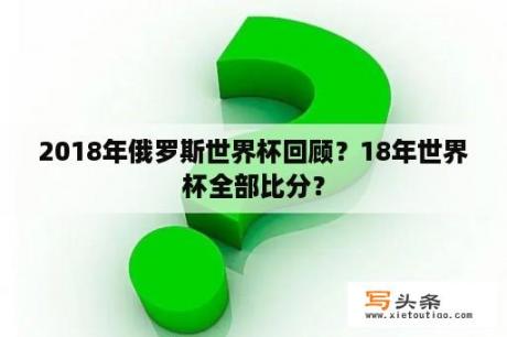 2018年俄罗斯世界杯回顾？18年世界杯全部比分？