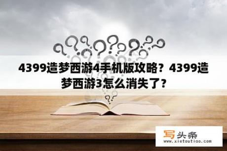 4399造梦西游4手机版攻略？4399造梦西游3怎么消失了？