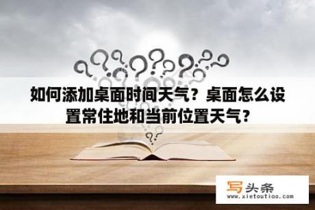 如何添加桌面时间天气？桌面怎么设置常住地和当前位置天气？