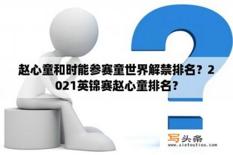 赵心童和时能参赛童世界解禁排名？2021英锦赛赵心童排名？