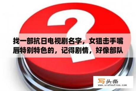 找一部抗日电视剧名字，女狙击手嘴唇特别特色的，记得剧情，好像部队转移，最后和鬼子在山上对狙？女狙击手电视剧大全