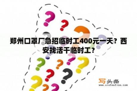 郑州口罩厂急招临时工400元一天？西安找活干临时工？