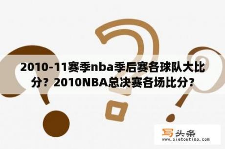 2010-11赛季nba季后赛各球队大比分？2010NBA总决赛各场比分？