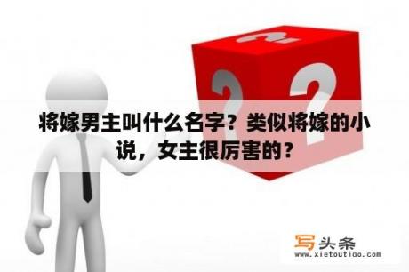 将嫁男主叫什么名字？类似将嫁的小说，女主很厉害的？