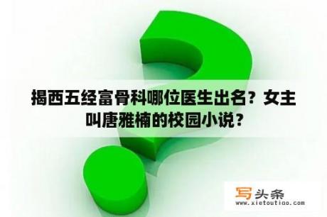 揭西五经富骨科哪位医生出名？女主叫唐雅楠的校园小说？