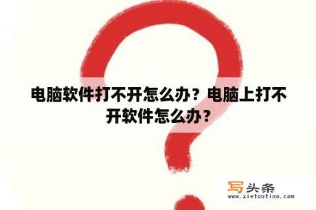 电脑软件打不开怎么办？电脑上打不开软件怎么办？