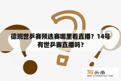 德班世乒赛预选赛哪里看直播？14号有世乒赛直播吗？