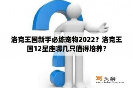 洛克王国新手必练宠物2022？洛克王国12星座哪几只值得培养？