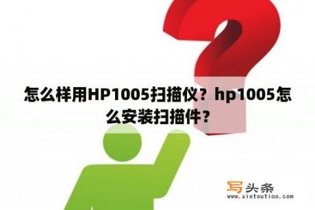 怎么样用HP1005扫描仪？hp1005怎么安装扫描件？