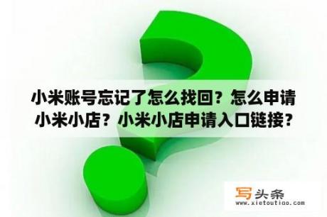 小米账号忘记了怎么找回？怎么申请小米小店？小米小店申请入口链接？