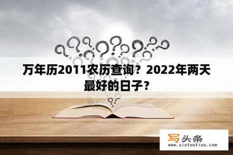 万年历2011农历查询？2022年两天最好的日子？