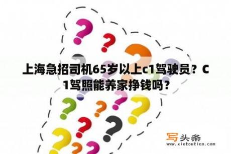 上海急招司机65岁以上c1驾驶员？C1驾照能养家挣钱吗？