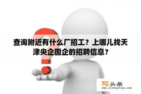 查询附近有什么厂招工？上哪儿找天津央企国企的招聘信息？