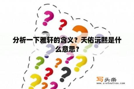 分析一下雅轩的含义？天佑沅熙是什么意思？