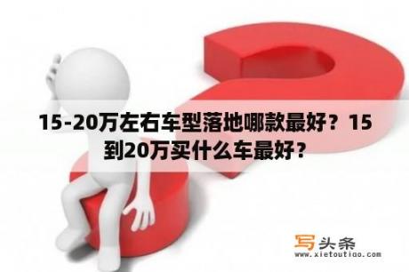 15-20万左右车型落地哪款最好？15到20万买什么车最好？