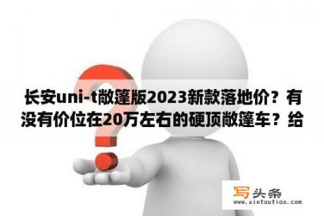 长安uni-t敞篷版2023新款落地价？有没有价位在20万左右的硬顶敞篷车？给推荐一下最好多提供几款车型？