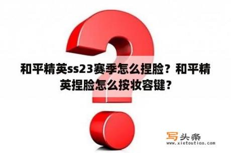 和平精英ss23赛季怎么捏脸？和平精英捏脸怎么按妆容键？