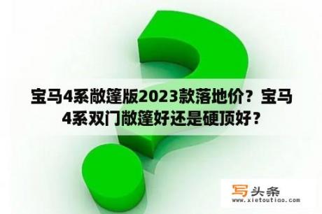 宝马4系敞篷版2023款落地价？宝马4系双门敞篷好还是硬顶好？