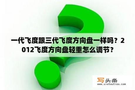 一代飞度跟三代飞度方向盘一样吗？2012飞度方向盘轻重怎么调节？